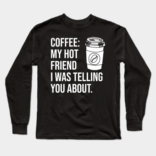 Coffee: My hot friend I was telling you about Long Sleeve T-Shirt